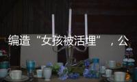 编造“女孩被活埋”，公安机关公布10起网络谣言案件