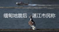 缅甸地震后
，湛江市民称有震感！或引发海啸但不影响我国沿岸