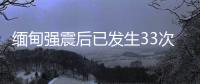 缅甸强震后已发生33次余震，震级最高7.5级