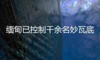 缅甸已控制千余名妙瓦底非法入境人员，将尽快遣返移交原籍国