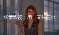 华策影视�：用“文化匠心”诠释壮阔时代