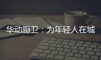 华动厨卫：为年轻人在城市霓虹中，守住人间烟火气