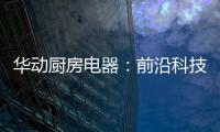 华动厨房电器
：前沿科技唤醒厨房新活力