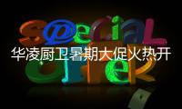 华凌厨卫暑期大促火热开启

，携手美的商城燃动你心