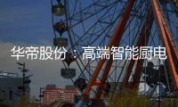 华帝股份：高端智能厨电战略转型 首战告捷