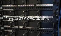 华帝魔镜V2吸油烟机
，可以满足您的一切需要