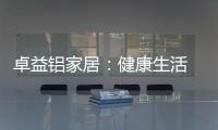 卓益铝家居�：健康生活 从“铝”开始