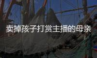 卖掉孩子打赏主播的母亲
，验资PK的直播间，谁更疯魔？