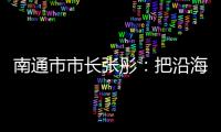 南通市市长张彤：把沿海作为迈向“下一个万亿”的最大增量丨中国市长说