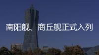 南阳舰、商丘舰正式入列海军