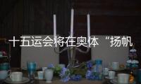 十五运会将在奥体“扬帆起航”！主创团队透露开幕式设计