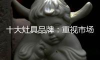 十大灶具品牌
	：重视市场调研 紧抓消费者