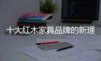 十大红木家具品牌的新理念：走别人不走的路