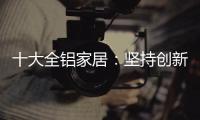 十大全铝家居：坚持创新创造价值 迎接2019新曙光