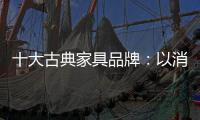 十大古典家具品牌：以消费者需求为基点 实现长远发展