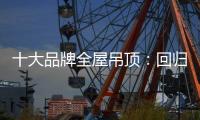 十大品牌全屋吊顶：回归理性 坚守工匠精神
