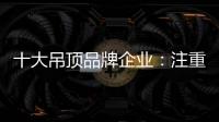 十大吊顶品牌企业：注重产品创新 创新营销模式