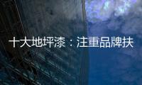 十大地坪漆：注重品牌扶植 重在品牌推广
