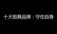 十大锁具品牌：守住自身 守住质量