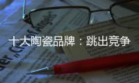 十大陶瓷品牌�：跳出竞争找市场 回归“需求本位”