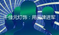 千佳元灯饰：用品牌进军未来�，讲好中国实业故事