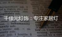千佳元灯饰：专注家居灯光设计，打造品牌影响力