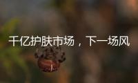 千亿护肤市场
，下一场风口是“准医美”吗?