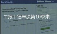 午报丨德辛决第10季来了	�，两人都受伤谁轻谁重	？斯瓦达成全四强