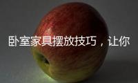 卧室家具摆放技巧，让你天天舒适感爆棚!