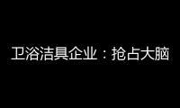 卫浴洁具企业：抢占大脑是第一 抢占市场是第二