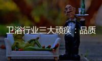 卫浴行业三大顽疾：品质危机 产品抄袭 高耗能