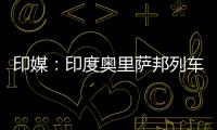 印媒：印度奥里萨邦列车相撞事故已致207人死亡