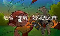 危险“黑气”如何流入市场
？
