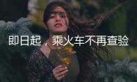 即日起，乘火车不再查验48小时核酸阴性证明