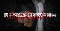 博主称葱油饼难吃直接丢垃圾桶�，阿大看到后直接将其起诉