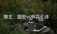 博主：国安vs申花工体将首次对全部客队区看台开放售票