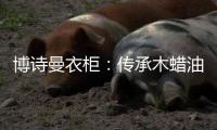 博诗曼衣柜：传承木蜡油传统工艺 会“呼吸”的衣柜