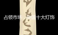 占领市场，中国十大灯饰品牌这样做