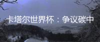 卡塔尔世界杯：争议碳中和