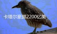卡塔尔豪掷2200亿美元，史上最贵世界杯开赛在即