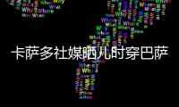 卡萨多社媒晒儿时穿巴萨球衣的照片，回应转会传闻