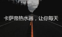 卡萨帝热水器
，让你每天的沐浴温暖如春