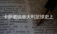 卡萨诺谈意大利足球史上最强10号：巴乔天赋高，但托蒂最全面