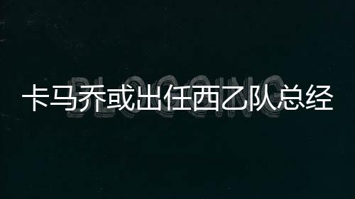 西乙因此想要招纳卡马乔