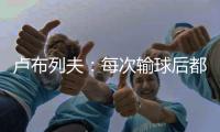 卢布列夫：每次输球后都感觉自己快死了
，阿卡分享心理疗愈经验