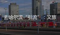 去哈尔滨“引流”：文旅抱团与振兴东北的集体决心
