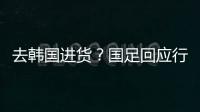 去韩国进货�？国足回应行李多：51人共140箱 含51箱训练&比赛物资