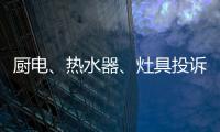 厨电	、热水器、灶具投诉量上升 质量和服务问题突出!