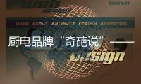 厨电品牌“奇葩说”——我很丑但能分离油烟
，分解油脂