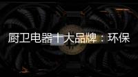 厨卫电器十大品牌
�：环保步伐不停止